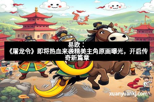 易欧:《屠龙令》即将热血来袭精美主角原画曝光,开启传奇新篇章