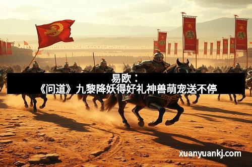 易欧:《问道》九黎降妖得好礼神兽萌宠送不停